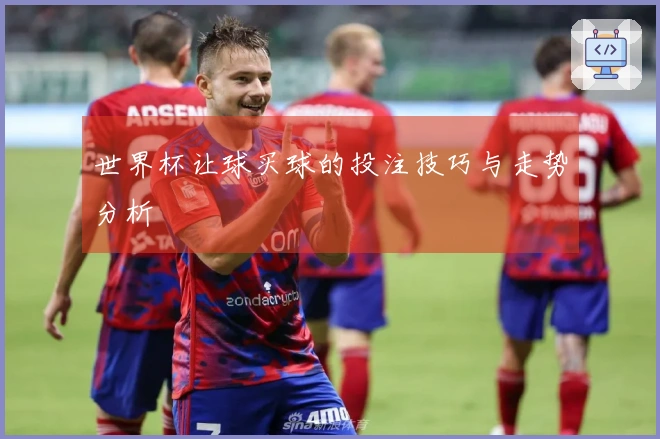 世界杯让球买球的投注技巧与走势分析