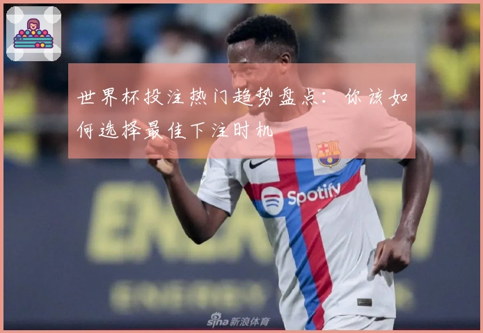 世界杯投注热门趋势盘点：你该如何选择最佳下注时机