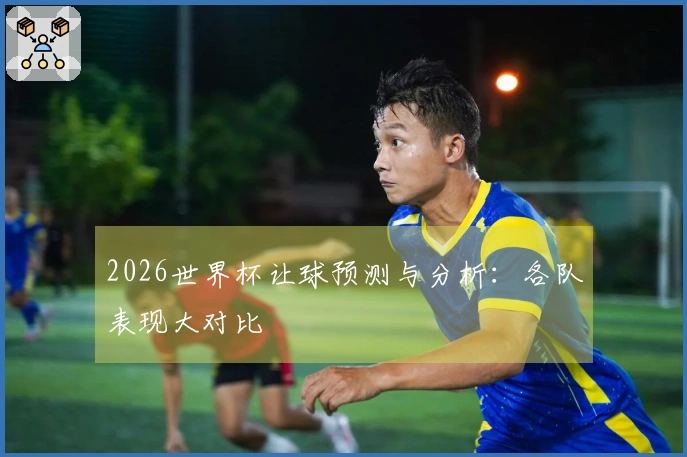 2026世界杯让球预测与分析：各队表现大对比