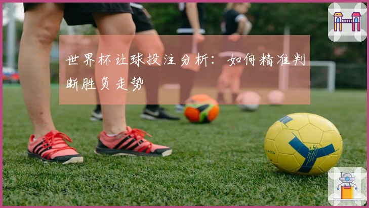 世界杯让球投注分析：如何精准判断胜负走势