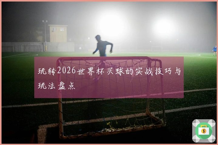 玩转2026世界杯买球的实战技巧与玩法盘点