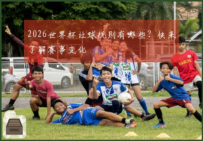 2026世界杯让球规则有哪些？快来了解赛事变化