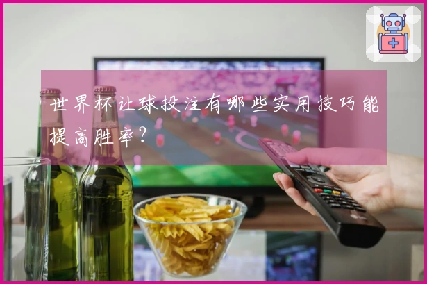 世界杯让球投注有哪些实用技巧能提高胜率？