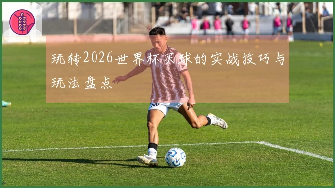 玩转2026世界杯买球的实战技巧与玩法盘点