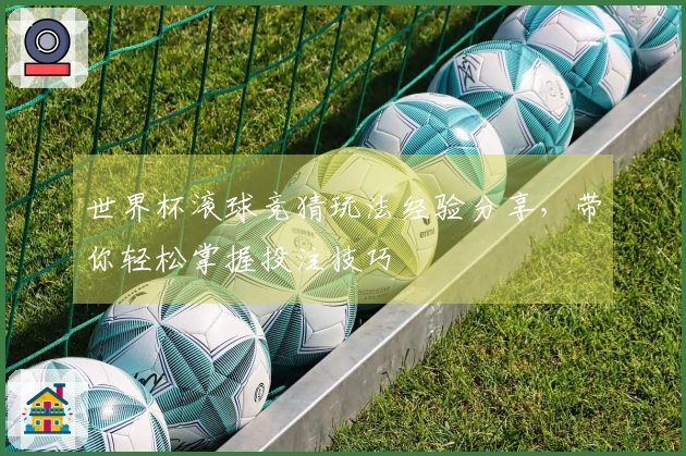 世界杯滚球竞猜玩法经验分享，带你轻松掌握投注技巧