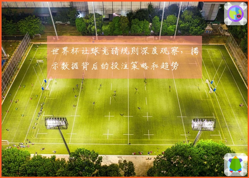 世界杯让球竞猜规则深度观察，揭示数据背后的投注策略和趋势