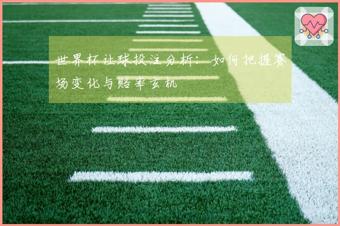 世界杯让球投注分析：如何把握赛场变化与赔率玄机